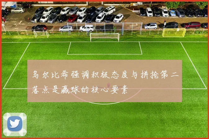 乌尔比希强调积极态度与拼抢第二落点是赢球的核心要素