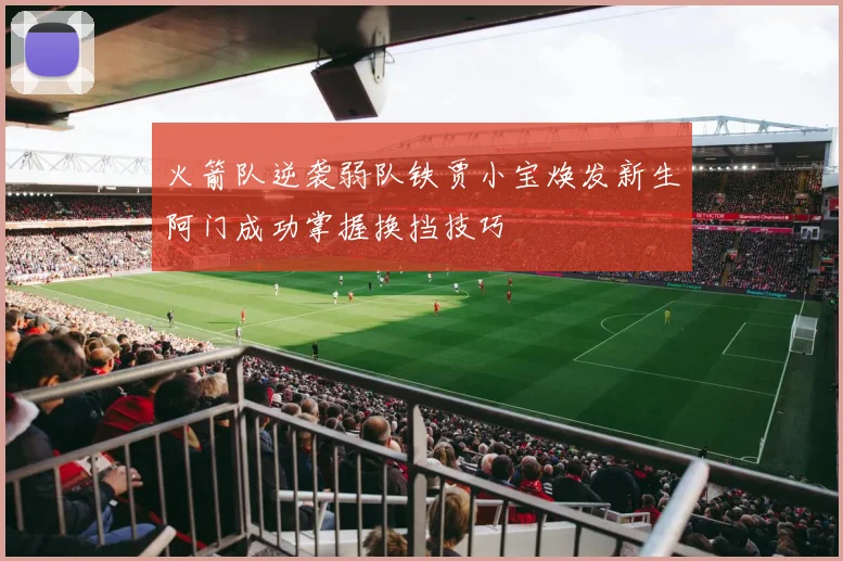 火箭队逆袭弱队铁贾小宝焕发新生阿门成功掌握换挡技巧