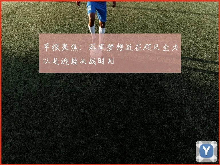 早报聚焦：冠军梦想近在咫尺全力以赴迎接决战时刻