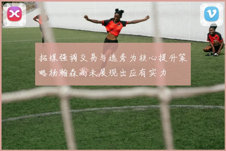 拓媒强调交易与选秀为核心提升策略杨瀚森尚未展现出应有实力