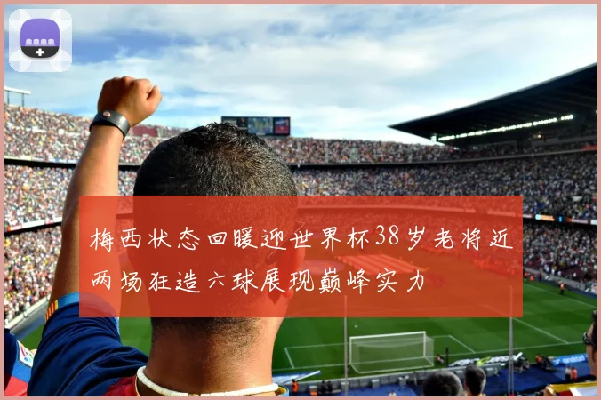 梅西状态回暖迎世界杯38岁老将近两场狂造六球展现巅峰实力