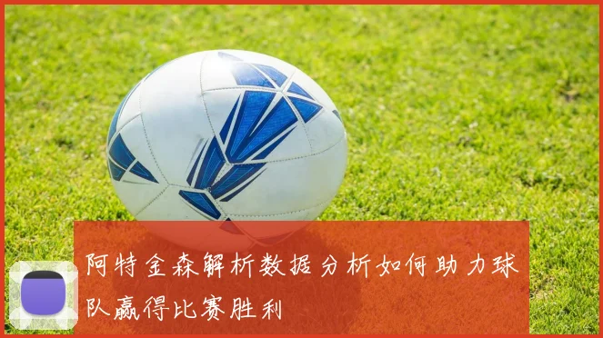 阿特金森解析数据分析如何助力球队赢得比赛胜利